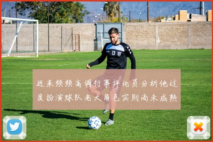 近来频频高调行事评论员分析他过度扮演球队老大角色实则尚未成熟